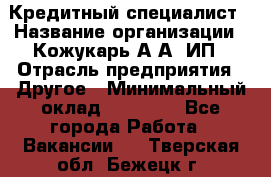 Кредитный специалист › Название организации ­ Кожукарь А.А, ИП › Отрасль предприятия ­ Другое › Минимальный оклад ­ 15 000 - Все города Работа » Вакансии   . Тверская обл.,Бежецк г.